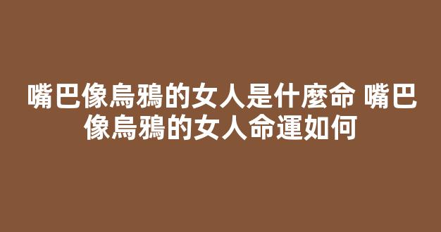 嘴巴像烏鴉的女人是什麼命 嘴巴像烏鴉的女人命運如何